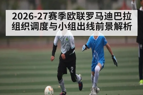 2026-27赛季欧联罗马迪巴拉组织调度与小组出线前景解析
