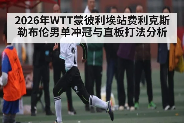 2026年WTT蒙彼利埃站费利克斯勒布伦男单冲冠与直板打法分析