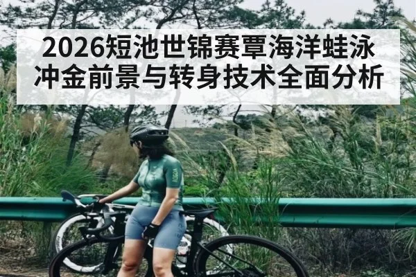 2026短池世锦赛覃海洋蛙泳冲金前景与转身技术全面分析