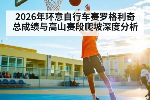 2026年环意自行车赛罗格利奇总成绩与高山赛段爬坡深度分析